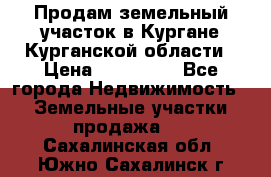 Продам земельный участок в Кургане Курганской области › Цена ­ 500 000 - Все города Недвижимость » Земельные участки продажа   . Сахалинская обл.,Южно-Сахалинск г.